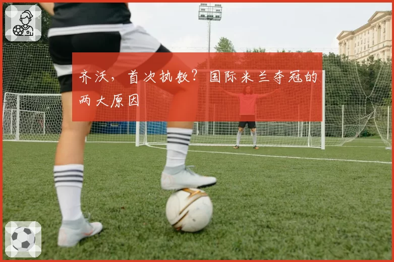 齐沃，首次执教？国际米兰夺冠的两大原因