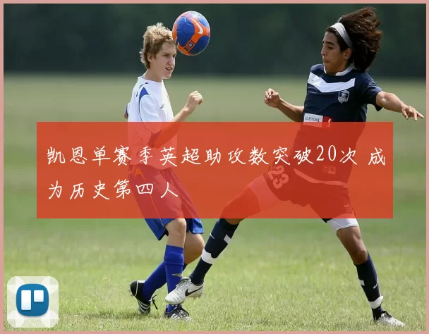 凯恩单赛季英超助攻数突破20次 成为历史第四人