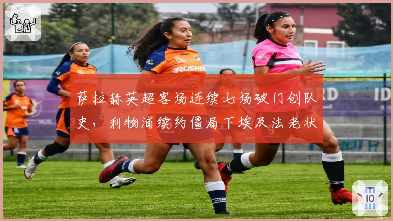 萨拉赫英超客场连续七场破门创队史,利物浦续约僵局下埃及法老状态能否延续?