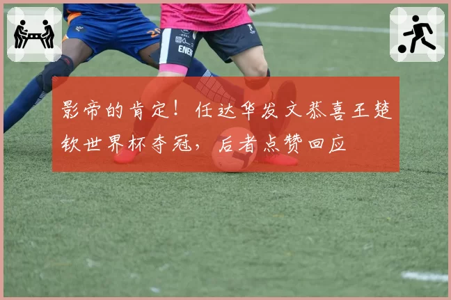 影帝的肯定!任达华发文恭喜王楚钦世界杯夺冠,后者点赞回应