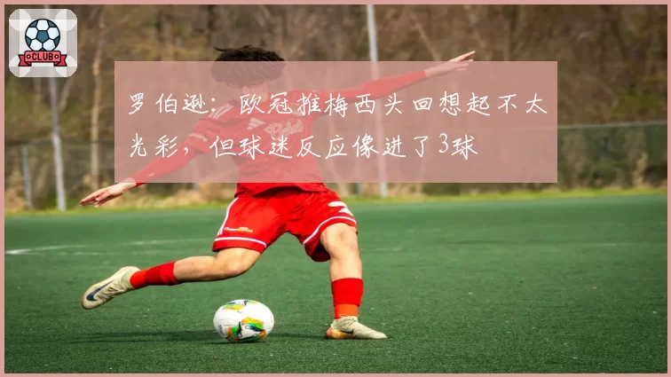 罗伯逊：欧冠推梅西头回想起不太光彩，但球迷反应像进了3球
