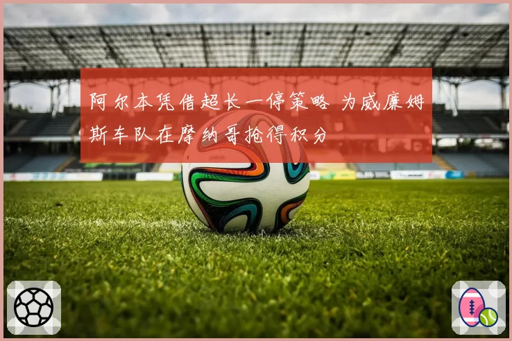 阿尔本凭借超长一停策略 为威廉姆斯车队在摩纳哥抢得积分