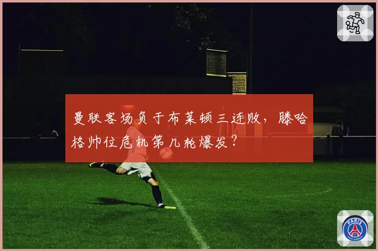 曼联客场负于布莱顿三连败,滕哈格帅位危机第几轮爆发?