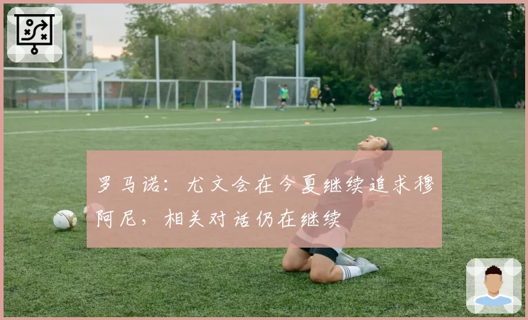 罗马诺：尤文会在今夏继续追求穆阿尼，相关对话仍在继续