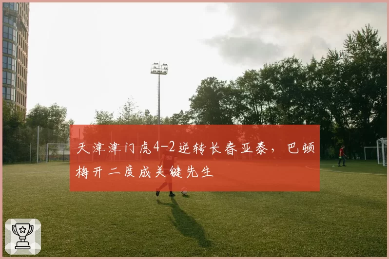 天津津门虎4-2逆转长春亚泰,巴顿梅开二度成关键先生