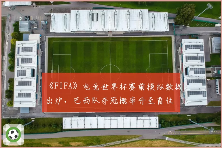 《FIFA》电竞世界杯赛前模拟数据出炉，巴西队夺冠概率升至首位