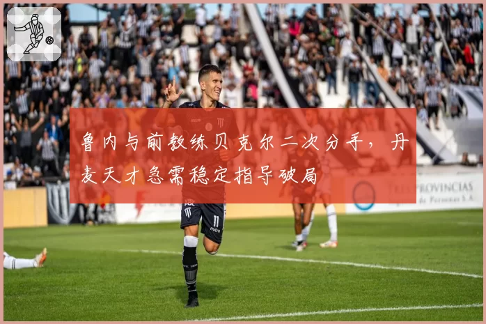 鲁内与前教练贝克尔二次分手,丹麦天才急需稳定指导破局