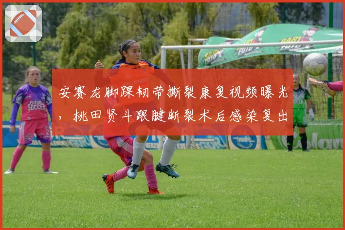 安赛龙脚踝韧带撕裂康复视频曝光,桃田贤斗跟腱断裂术后感染复出遥遥无期