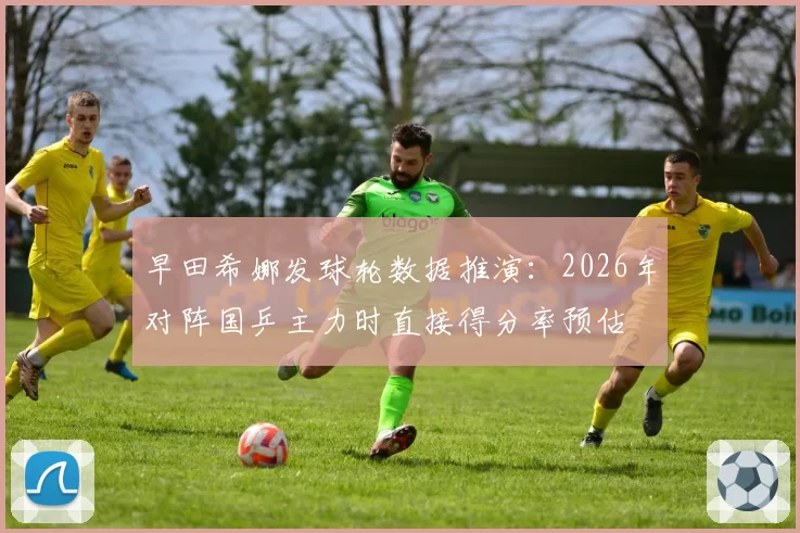 早田希娜发球轮数据推演:2026年对阵国乒主力时直接得分率预估