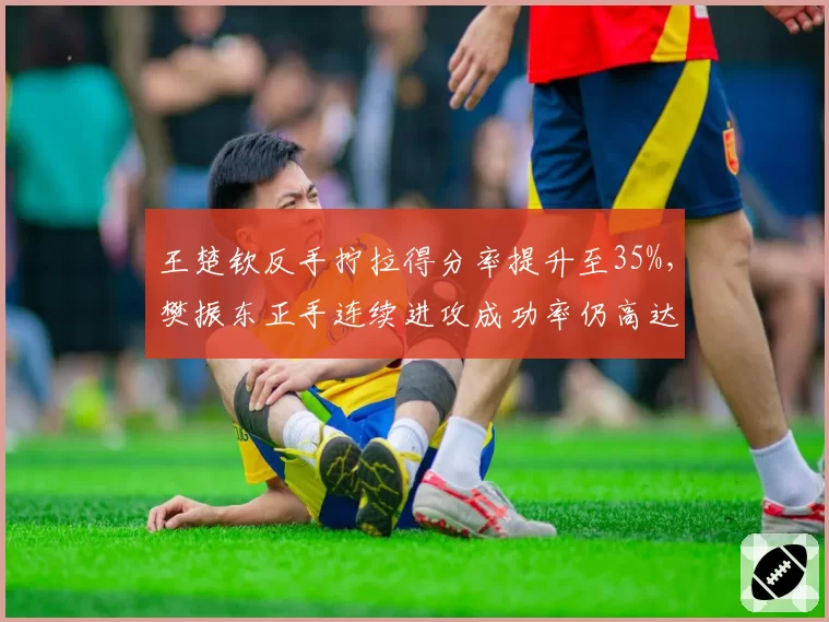 王楚钦反手拧拉得分率提升至35%,樊振东正手连续进攻成功率仍高达82%形成鲜明对比