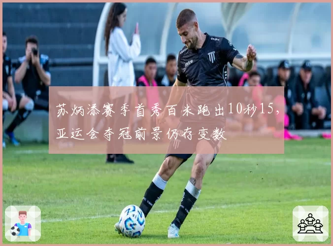 苏炳添赛季首秀百米跑出10秒15，亚运会夺冠前景仍存变数