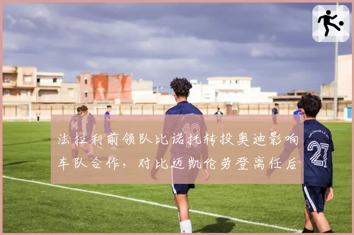 法拉利前领队比诺托转投奥迪影响车队合作,对比迈凯伦劳登离任后平稳过渡