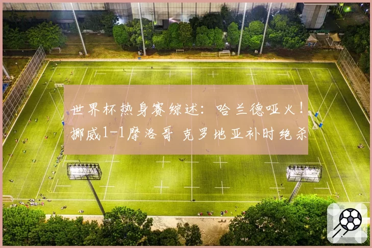 世界杯热身赛综述：哈兰德哑火！挪威1-1摩洛哥 克罗地亚补时绝杀