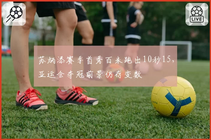 苏炳添赛季首秀百米跑出10秒15，亚运会夺冠前景仍存变数