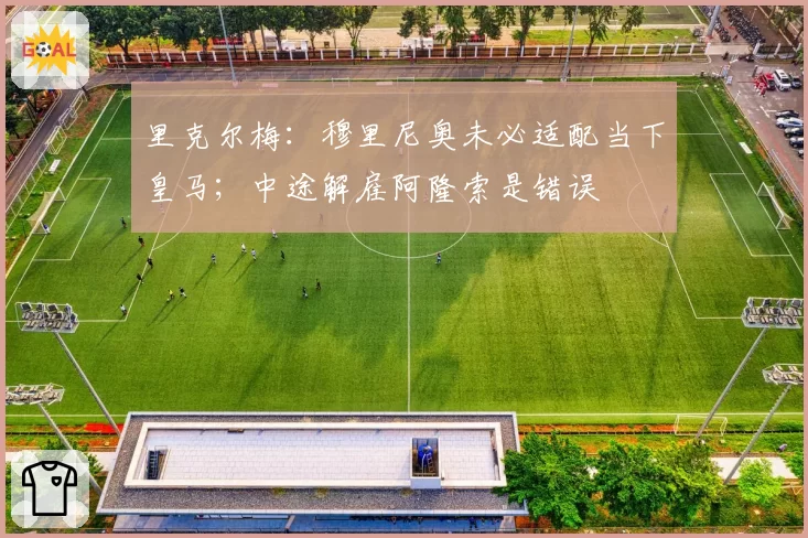 里克尔梅：穆里尼奥未必适配当下皇马；中途解雇阿隆索是错误