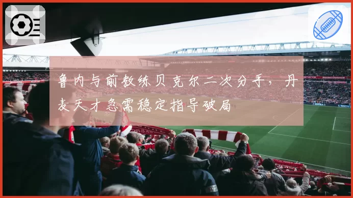 鲁内与前教练贝克尔二次分手,丹麦天才急需稳定指导破局