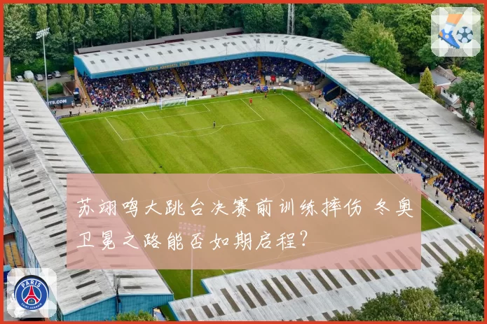 苏翊鸣大跳台决赛前训练摔伤 冬奥卫冕之路能否如期启程?