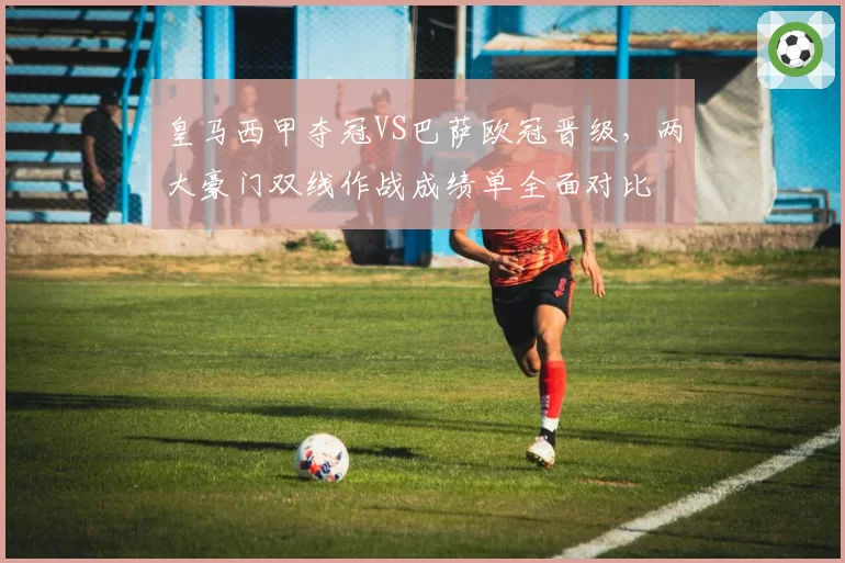 皇马西甲夺冠VS巴萨欧冠晋级，两大豪门双线作战成绩单全面对比