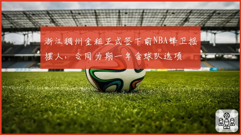浙江稠州金租正式签下前NBA锋卫摇摆人,合同为期一年含球队选项