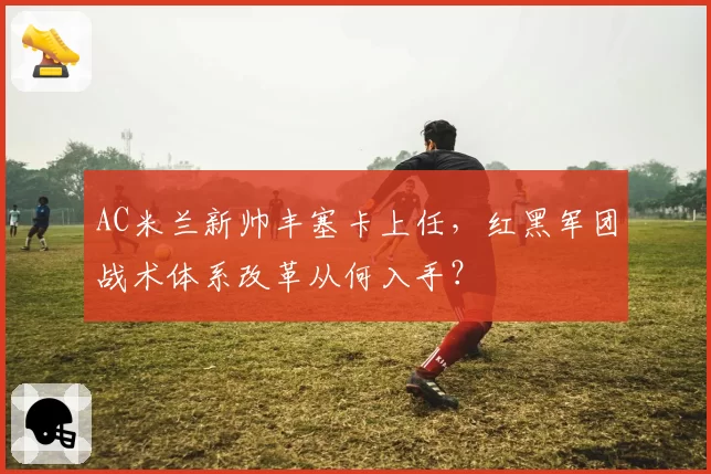 AC米兰新帅丰塞卡上任,红黑军团战术体系改革从何入手?