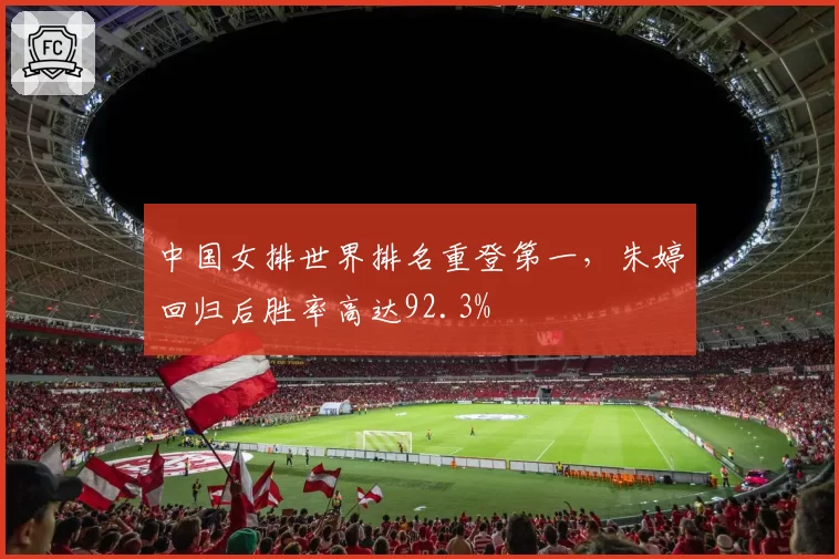 中国女排世界排名重登第一,朱婷回归后胜率高达92.3%
