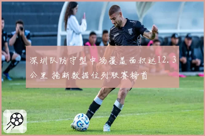 深圳队防守型中场覆盖面积达12.3公里 抢断数据位列联赛榜首