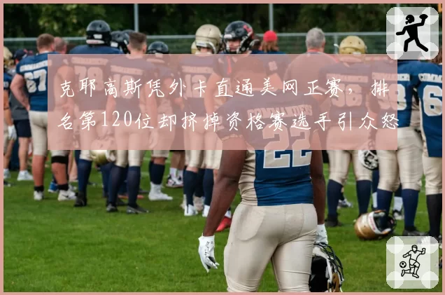 克耶高斯凭外卡直通美网正赛，排名第120位却挤掉资格赛选手引众怒