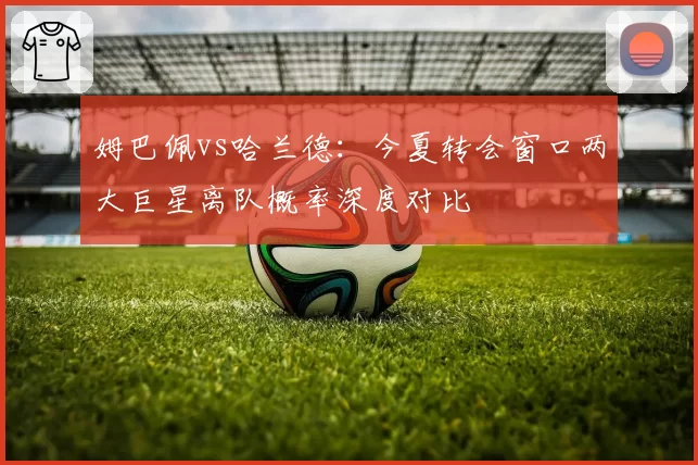 姆巴佩vs哈兰德：今夏转会窗口两大巨星离队概率深度对比