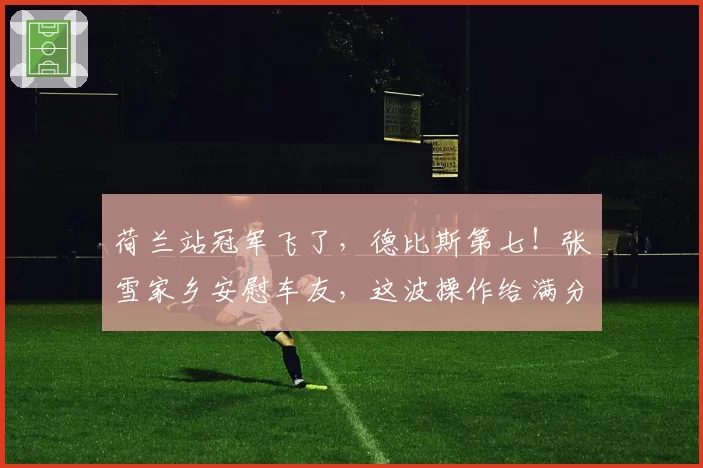 荷兰站冠军飞了，德比斯第七！张雪家乡安慰车友，这波操作给满分