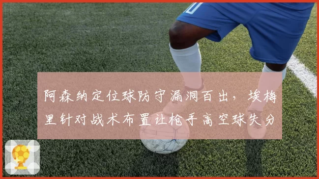 阿森纳定位球防守漏洞百出,埃梅里针对战术布置让枪手高空球失分