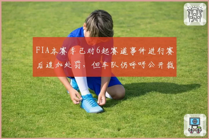 FIA本赛季已对6起赛道事件进行赛后追加处罚,但车队仍呼吁公开裁判评分