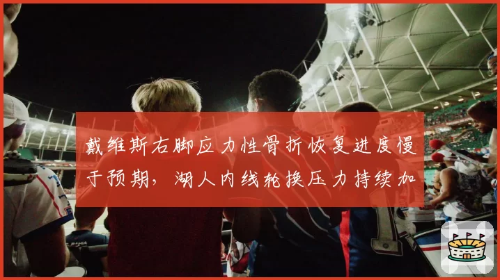 戴维斯右脚应力性骨折恢复进度慢于预期，湖人内线轮换压力持续加剧