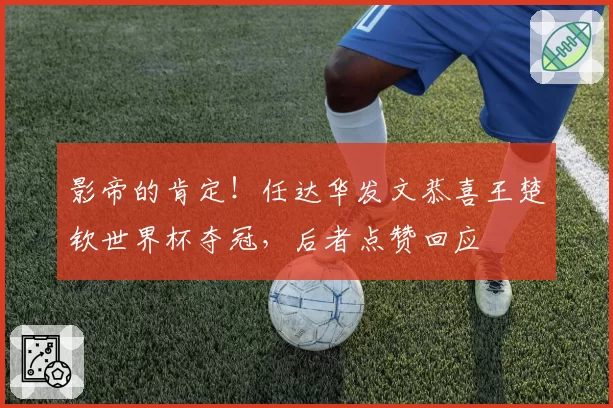 影帝的肯定!任达华发文恭喜王楚钦世界杯夺冠,后者点赞回应