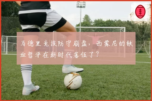 马德里竞技防守崩盘,西蒙尼的铁血哲学在新时代落伍了?
