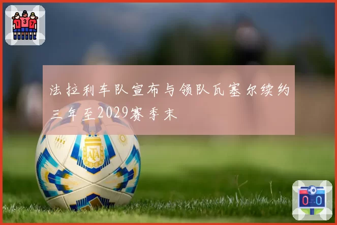 法拉利车队宣布与领队瓦塞尔续约三年至2029赛季末