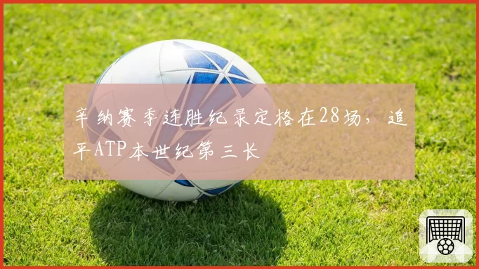 辛纳赛季连胜纪录定格在28场,追平ATP本世纪第三长