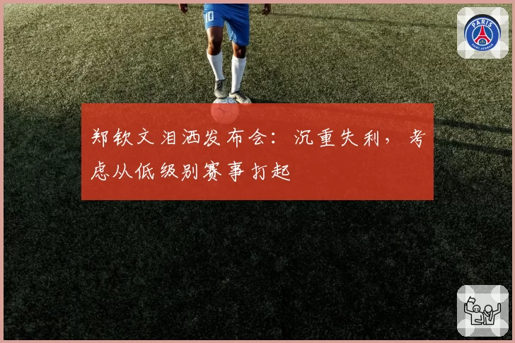 郑钦文泪洒发布会：沉重失利，考虑从低级别赛事打起