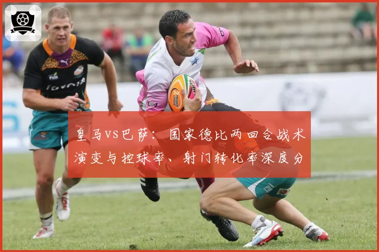 皇马vs巴萨：国家德比两回合战术演变与控球率、射门转化率深度分析