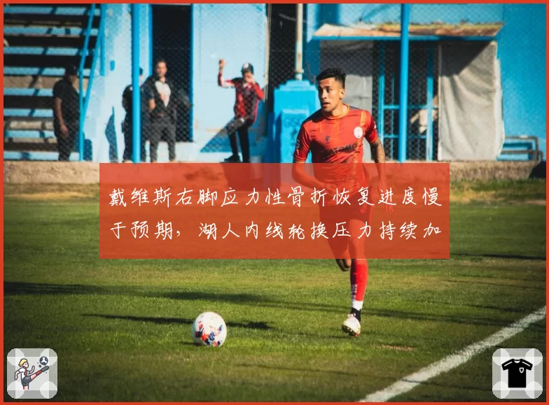 戴维斯右脚应力性骨折恢复进度慢于预期，湖人内线轮换压力持续加剧
