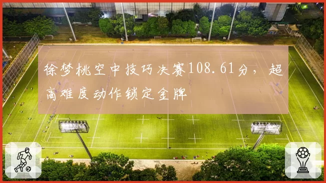 徐梦桃空中技巧决赛108.61分，超高难度动作锁定金牌