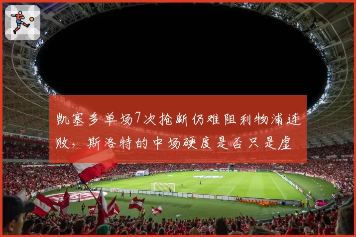 凯塞多单场7次抢断仍难阻利物浦连败，斯洛特的中场硬度是否只是虚假繁荣？