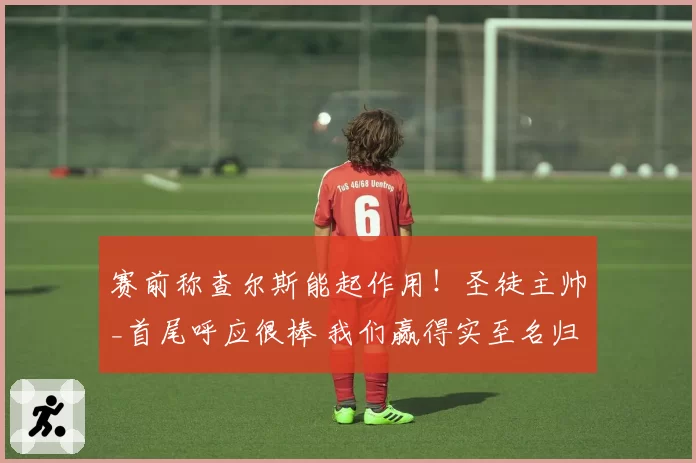 赛前称查尔斯能起作用！圣徒主帅_首尾呼应很棒 我们赢得实至名归