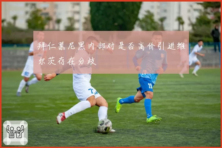 拜仁慕尼黑内部对是否高价引进维尔茨存在分歧