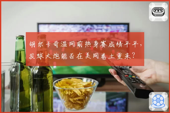 胡尔卡奇温网前热身赛成绩平平，发球大炮能否在美网卷土重来？