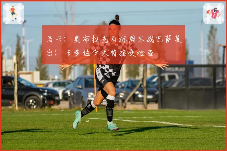 马卡：奥布拉克目标周末战巴萨复出；卡多佐今天将接受检查