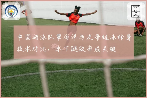 中国游泳队覃海洋与皮蒂蛙泳转身技术对比，水下腿效率成关键
