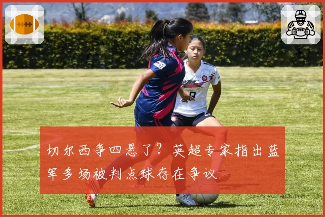 切尔西争四悬了？英超专家指出蓝军多场被判点球存在争议