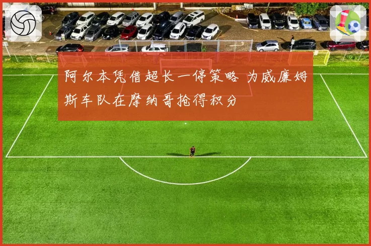 阿尔本凭借超长一停策略 为威廉姆斯车队在摩纳哥抢得积分