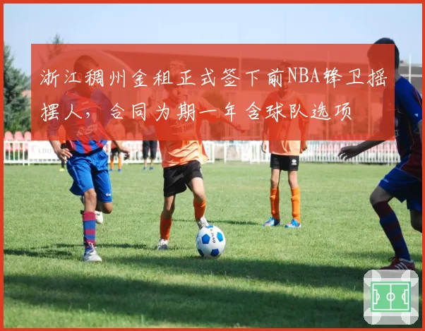 浙江稠州金租正式签下前NBA锋卫摇摆人,合同为期一年含球队选项