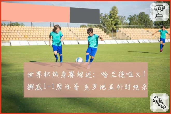 世界杯热身赛综述：哈兰德哑火！挪威1-1摩洛哥 克罗地亚补时绝杀